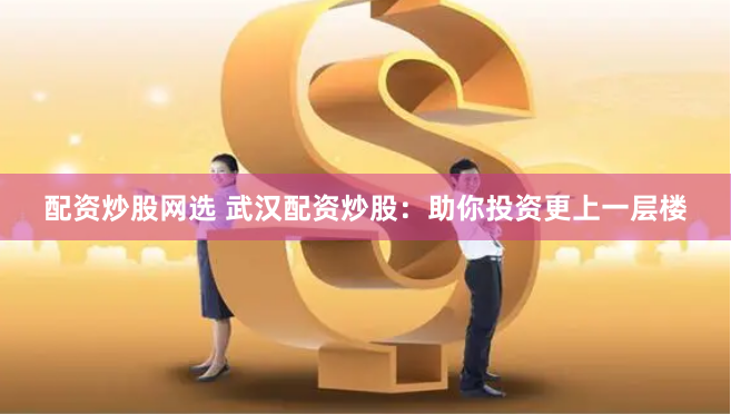配资炒股网选 武汉配资炒股：助你投资更上一层楼