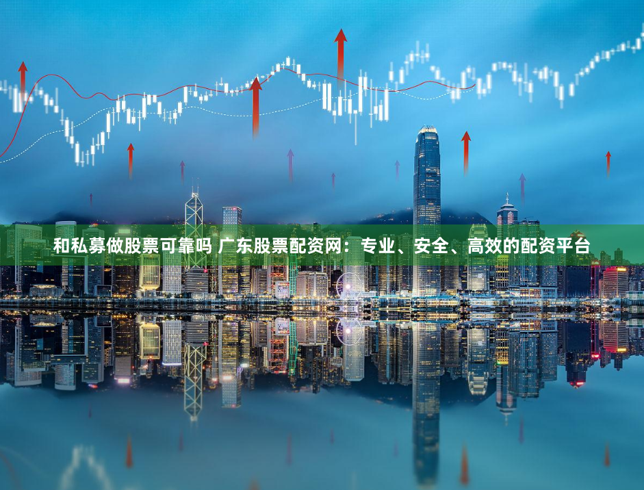 和私募做股票可靠吗 广东股票配资网：专业、安全、高效的配资平台