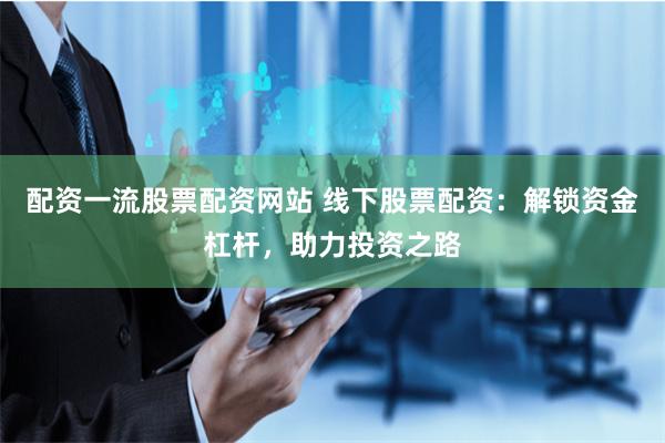 配资一流股票配资网站 线下股票配资：解锁资金杠杆，助力投资之路