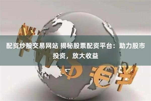 配资炒股交易网站 揭秘股票配资平台:助力股市投资,放大收益