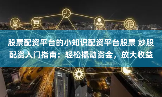 股票配资平台的小知识配资平台股票 炒股配资入门指南：轻松撬动资金，放大收益