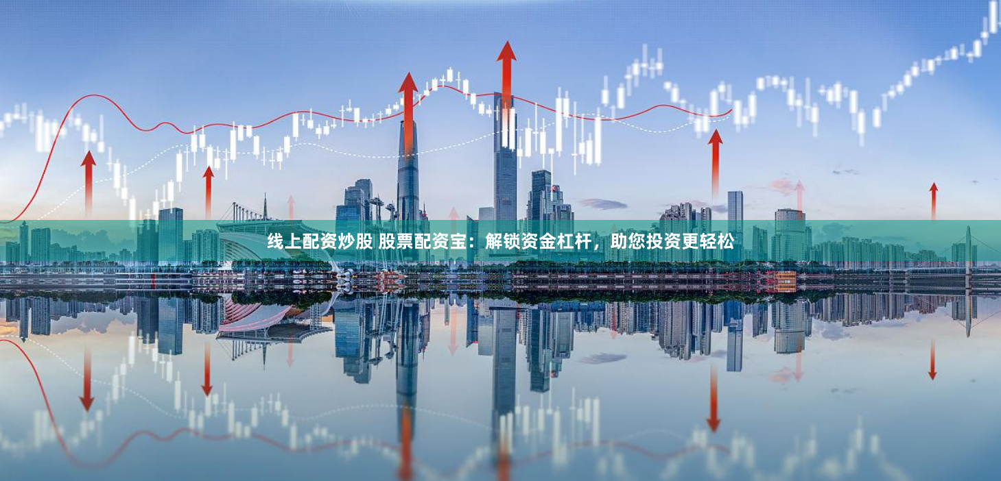 线上配资炒股 股票配资宝:解锁资金杠杆,助您投资更轻松