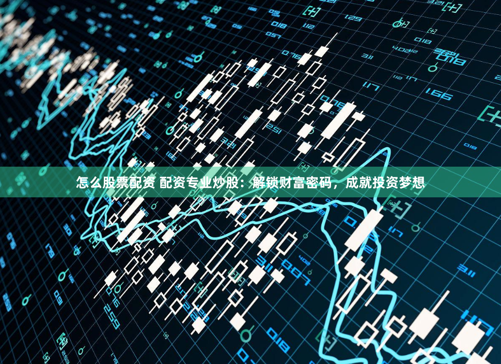 怎么股票配资 配资专业炒股：解锁财富密码，成就投资梦想