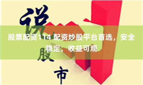 股票配资114 配资炒股平台首选，安全稳定，收益可观