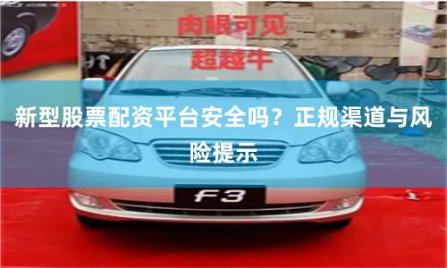 新型股票配资平台安全吗？正规渠道与风险提示