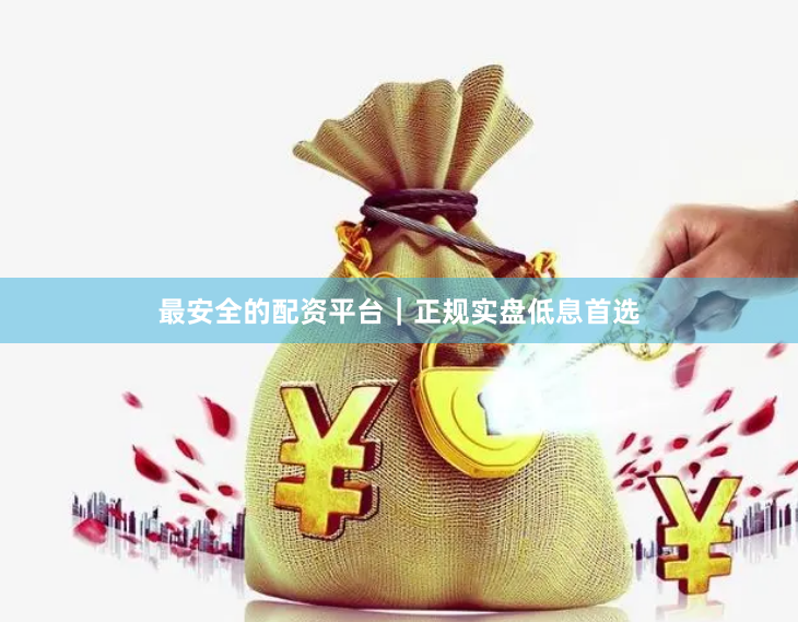最安全的配资平台｜正规实盘低息首选