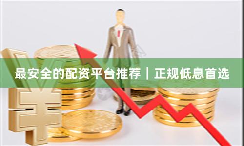 最安全的配资平台推荐｜正规低息首选