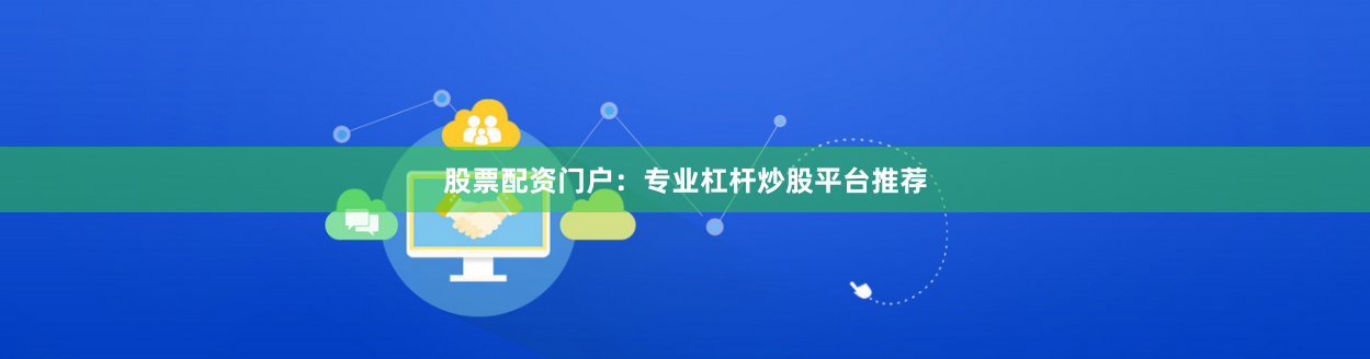股票配资门户：专业杠杆炒股平台推荐