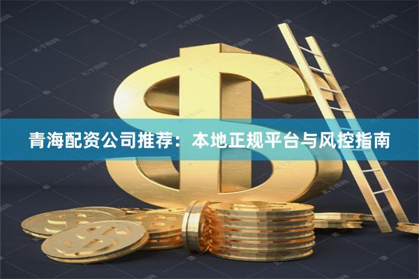 青海配资公司推荐：本地正规平台与风控指南