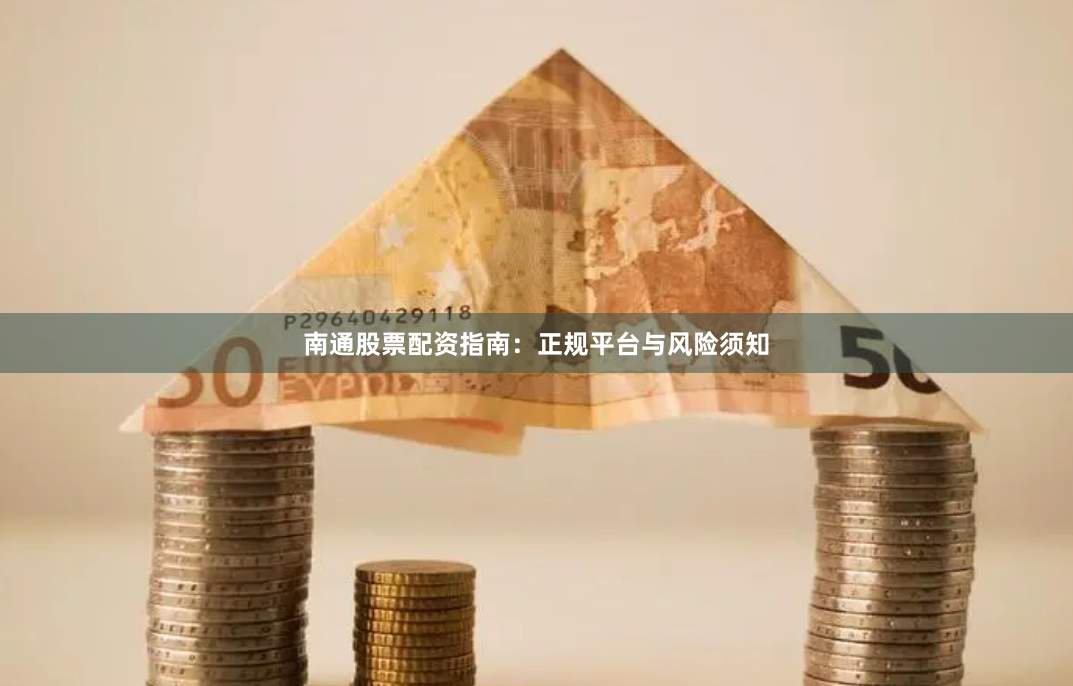 南通股票配资指南：正规平台与风险须知
