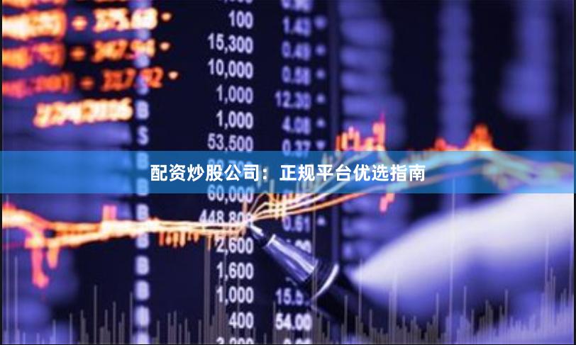 配资炒股公司：正规平台优选指南