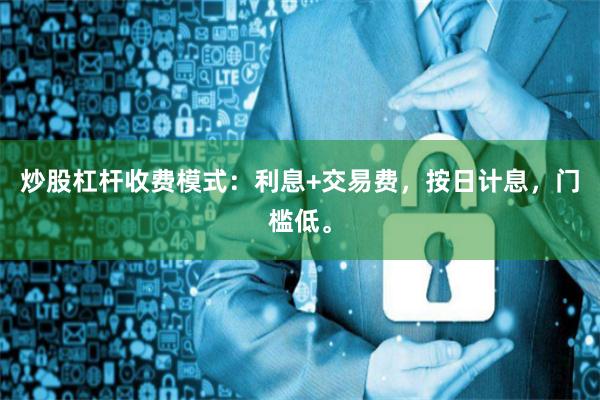 炒股杠杆收费模式：利息+交易费，按日计息，门槛低。