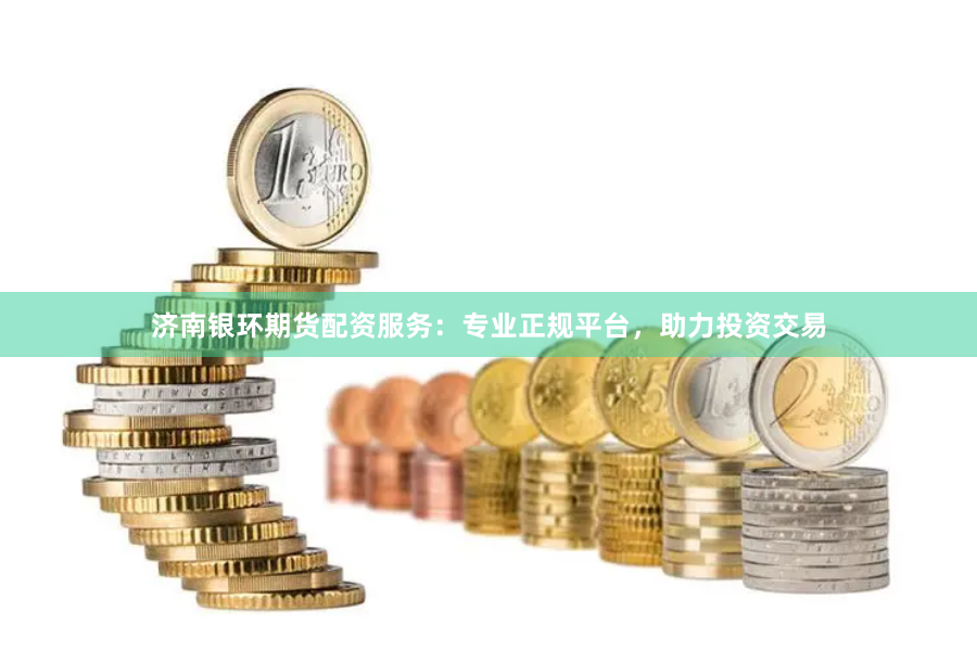 济南银环期货配资服务：专业正规平台，助力投资交易