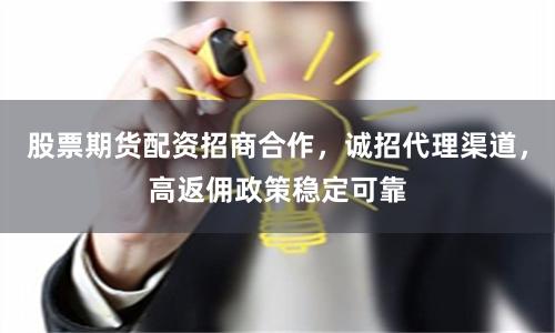 股票期货配资招商合作，诚招代理渠道，高返佣政策稳定可靠