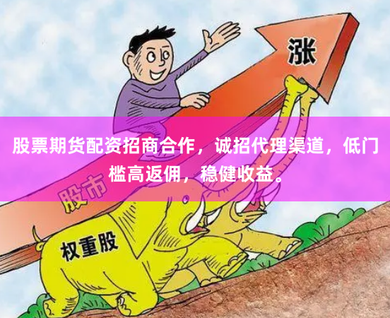 股票期货配资招商合作，诚招代理渠道，低门槛高返佣，稳健收益。