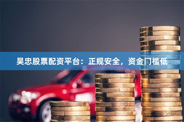 吴忠股票配资平台：正规安全，资金门槛低