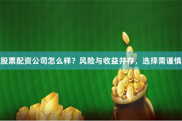 股票配资公司怎么样？风险与收益并存，选择需谨慎