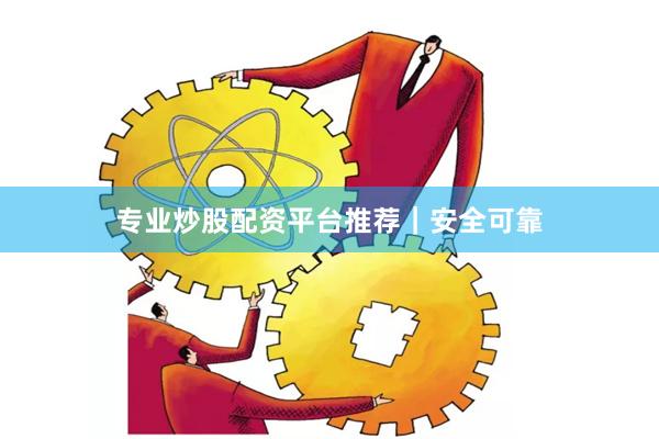 专业炒股配资平台推荐｜安全可靠