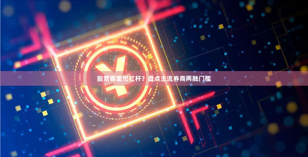 股票哪里加杠杆？盘点主流券商两融门槛