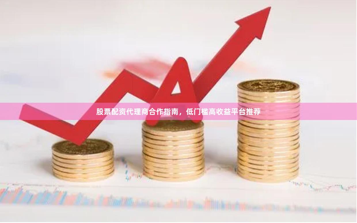股票配资代理商合作指南，低门槛高收益平台推荐