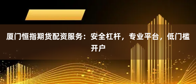 厦门恒指期货配资服务:安全杠杆,专业平台,低门槛开户