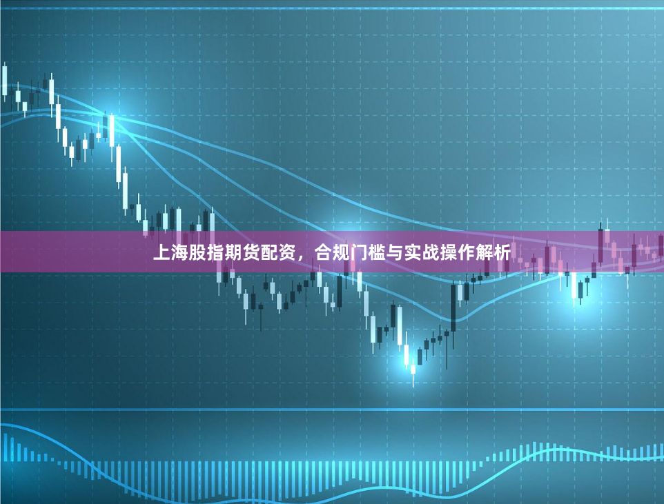上海股指期货配资，合规门槛与实战操作解析