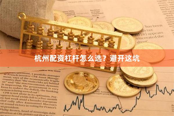 杭州配资杠杆怎么选？避开这坑