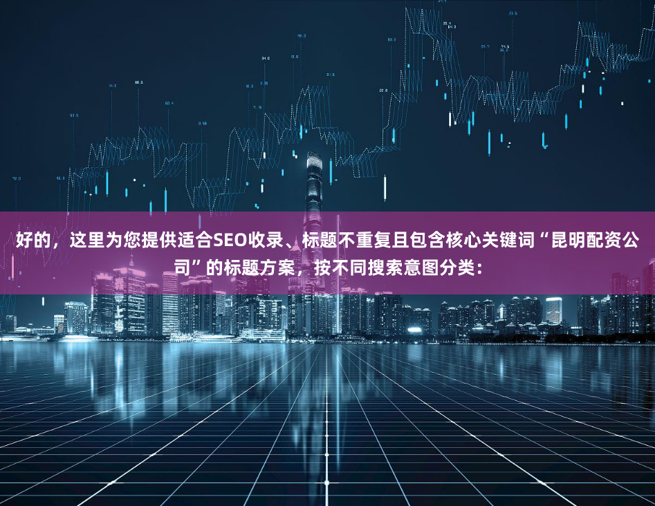好的，这里为您提供适合SEO收录、标题不重复且包含核心关键词“昆明配资公司”的标题方案，按不同搜索意图分类：