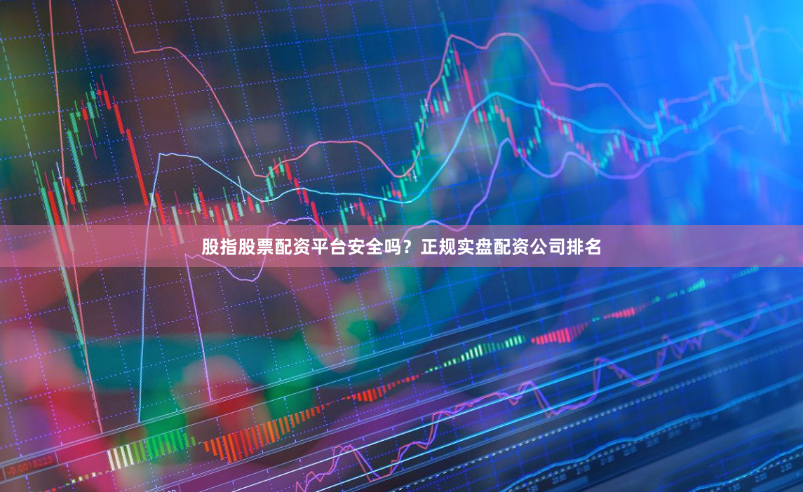 股指股票配资平台安全吗？正规实盘配资公司排名