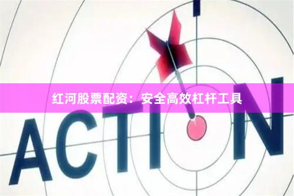 红河股票配资:安全高效杠杆工具