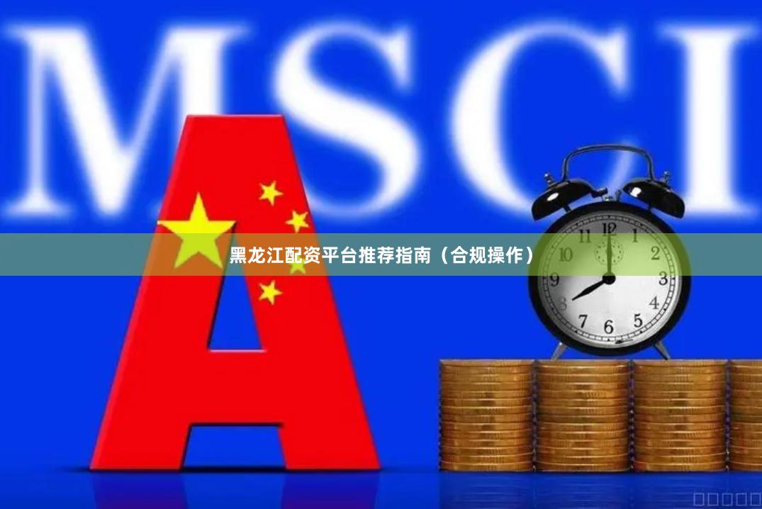 黑龙江配资平台推荐指南（合规操作）