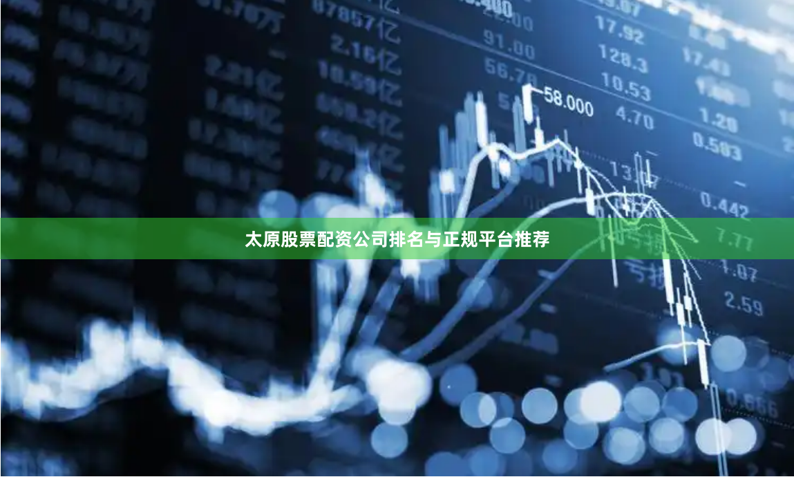 太原股票配资公司排名与正规平台推荐
